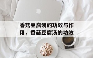香菇豆腐汤的功效与作用，香菇豆腐汤的功效