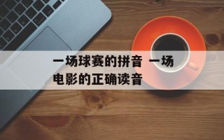 一场球赛的拼音 一场电影的正确读音