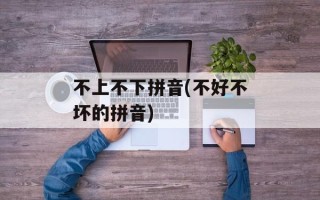 不上不下拼音(不好不坏的拼音)