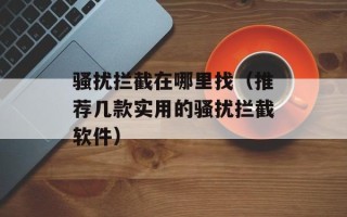 骚扰拦截在哪里找（推荐几款实用的骚扰拦截软件）