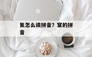 氮怎么读拼音？窒的拼音