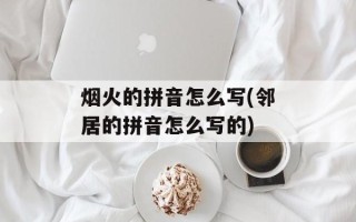 烟火的拼音怎么写(邻居的拼音怎么写的)