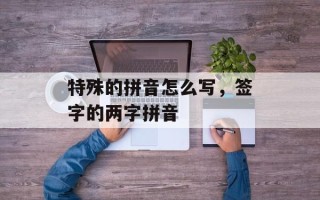 特殊的拼音怎么写，签字的两字拼音