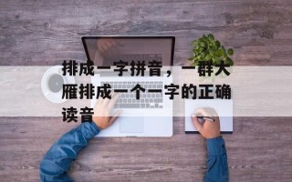 排成一字拼音，一群大雁排成一个一字的正确读音