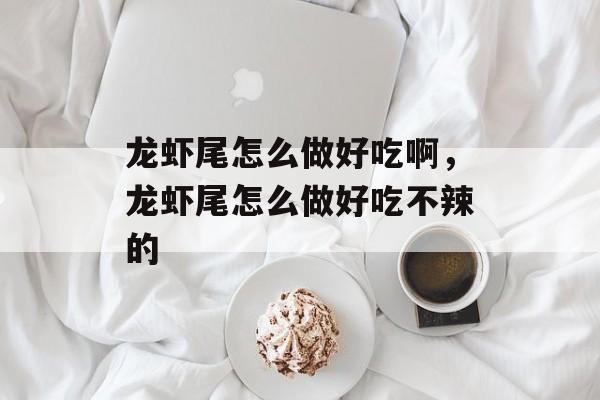 龙虾尾怎么做好吃啊，龙虾尾怎么做好吃不辣的-第1张图片-