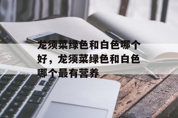 龙须菜绿色和白色哪个好，龙须菜绿色和白色哪个最有营养-第1张图片-