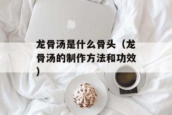 龙骨汤是什么骨头（龙骨汤的制作方法和功效）-第1张图片-