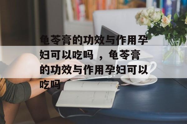 龟苓膏的功效与作用孕妇可以吃吗 ，龟苓膏的功效与作用孕妇可以吃吗-第1张图片-