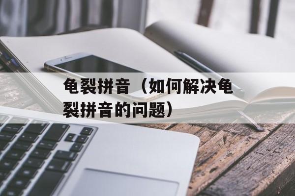 龟裂拼音（如何解决龟裂拼音的问题）-第1张图片-