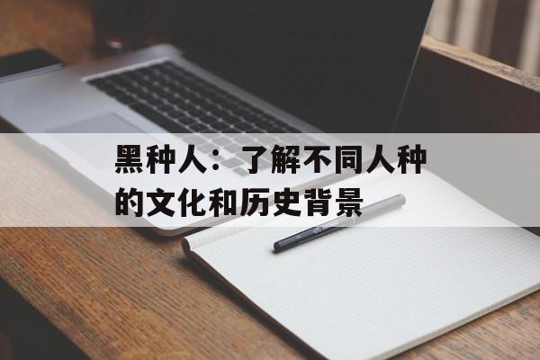 黑种人：了解不同人种的文化和历史背景-第1张图片-
