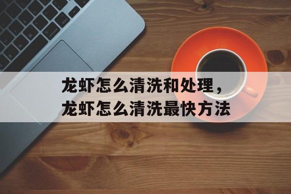 龙虾怎么清洗和处理，龙虾怎么清洗最快方法-第1张图片-