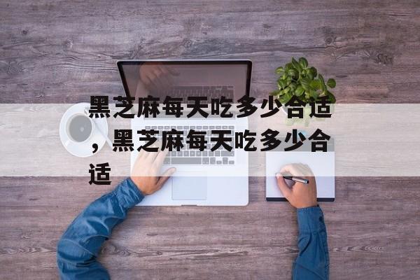 黑芝麻每天吃多少合适，黑芝麻每天吃多少合适-第1张图片-