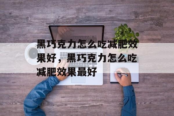 黑巧克力怎么吃减肥效果好，黑巧克力怎么吃减肥效果最好-第1张图片-