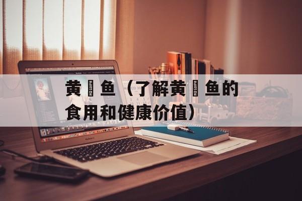 黄鰤鱼（了解黄鰤鱼的食用和健康价值）-第1张图片-