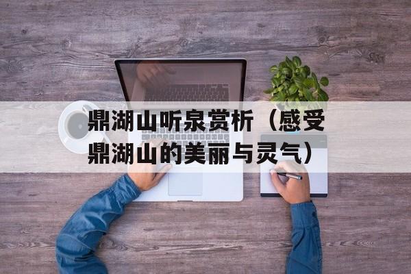 鼎湖山听泉赏析（感受鼎湖山的美丽与灵气）-第1张图片-