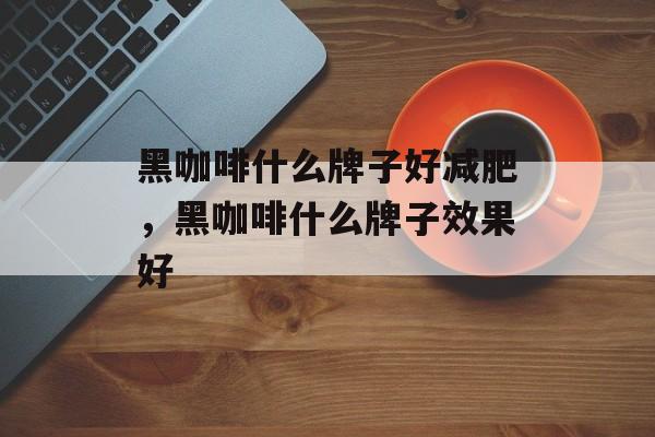 黑咖啡什么牌子好减肥，黑咖啡什么牌子效果好-第1张图片-
