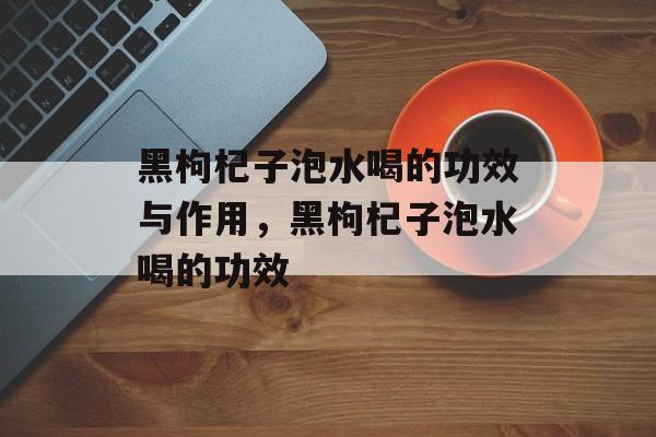 黑枸杞子泡水喝的功效与作用，黑枸杞子泡水喝的功效-第1张图片-