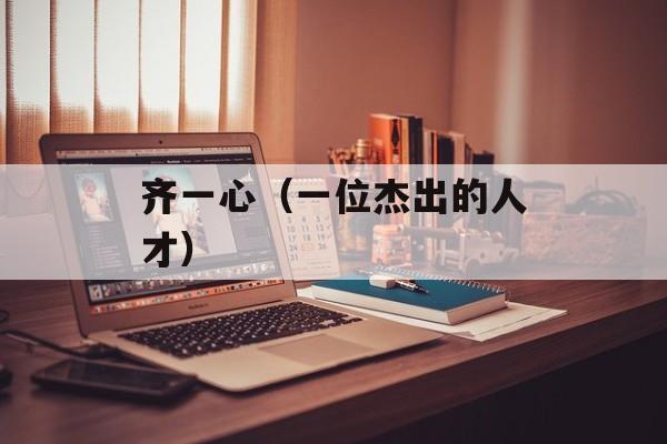 齐一心（一位杰出的人才）-第1张图片-