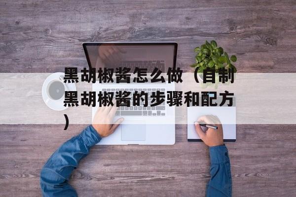 黑胡椒酱怎么做（自制黑胡椒酱的步骤和配方）-第1张图片-