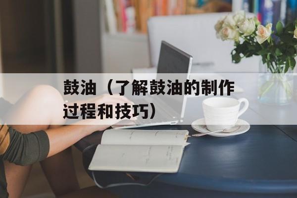鼓油（了解鼓油的制作过程和技巧）-第1张图片-