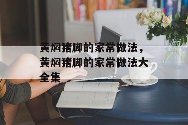 黄焖猪脚的家常做法，黄焖猪脚的家常做法大全集-第1张图片-