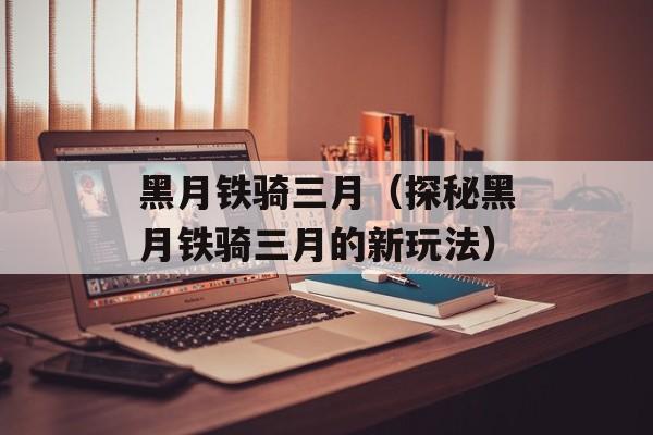黑月铁骑三月（探秘黑月铁骑三月的新玩法）-第1张图片-