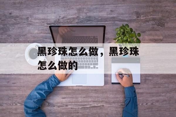 黑珍珠怎么做，黑珍珠怎么做的-第1张图片-