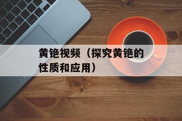 黄铯视频（探究黄铯的性质和应用）-第1张图片-