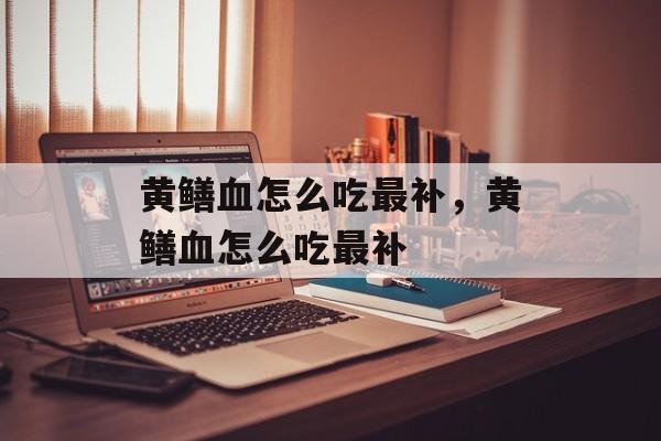 黄鳝血怎么吃最补，黄鳝血怎么吃最补-第1张图片-
