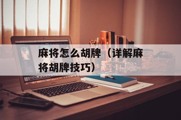 麻将怎么胡牌（详解麻将胡牌技巧）-第1张图片-