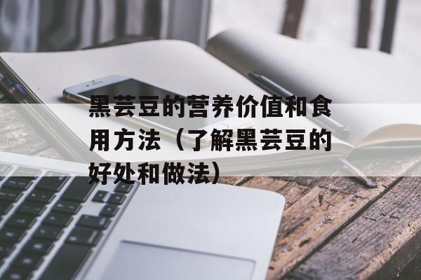 黑芸豆的营养价值和食用方法（了解黑芸豆的好处和做法）-第1张图片-
