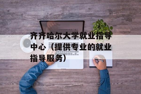 齐齐哈尔大学就业指导中心（提供专业的就业指导服务）-第1张图片-