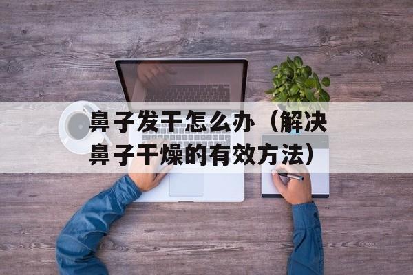 鼻子发干怎么办（解决鼻子干燥的有效方法）-第1张图片-