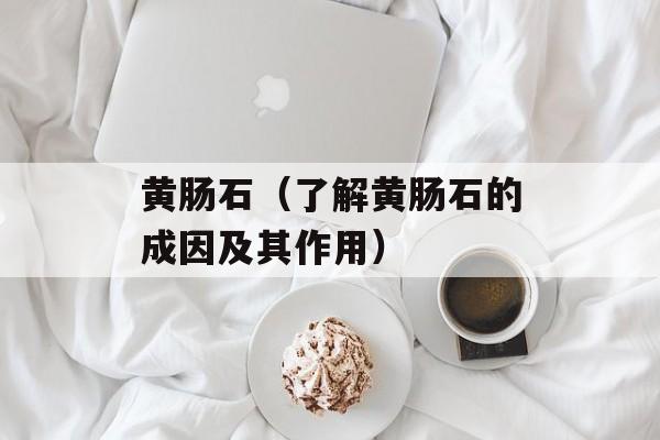黄肠石（了解黄肠石的成因及其作用）-第1张图片-