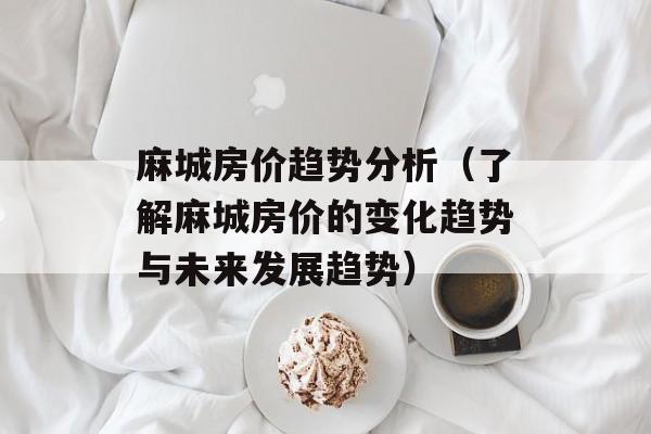 麻城房价趋势分析（了解麻城房价的变化趋势与未来发展趋势）-第1张图片-