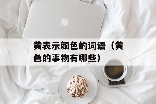 黄表示颜色的词语（黄色的事物有哪些）-第1张图片-