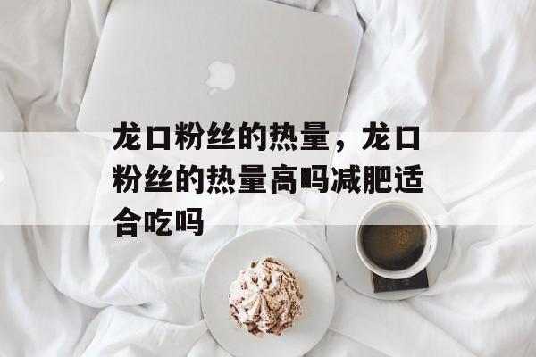 龙口粉丝的热量，龙口粉丝的热量高吗减肥适合吃吗-第1张图片-