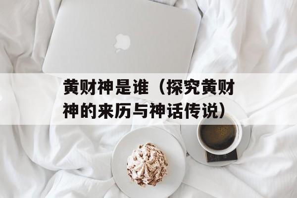 黄财神是谁（探究黄财神的来历与神话传说）-第1张图片-
