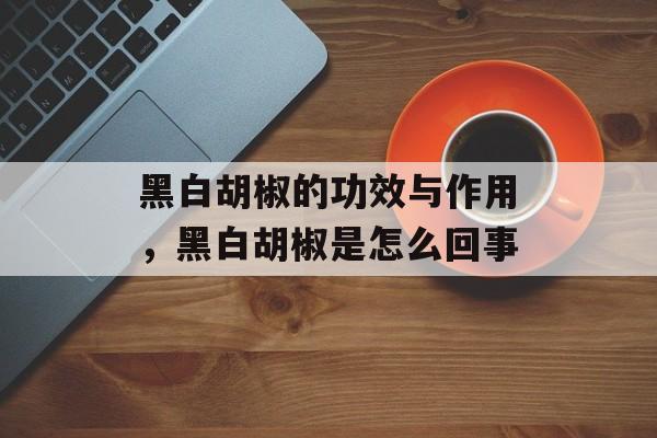 黑白胡椒的功效与作用，黑白胡椒是怎么回事-第1张图片-