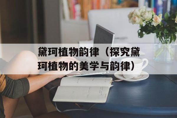 黛珂植物韵律（探究黛珂植物的美学与韵律）-第1张图片-