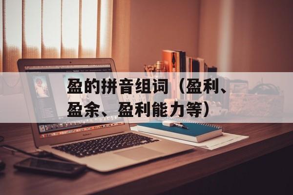 盈的拼音组词（盈利、盈余、盈利能力等）-第1张图片-