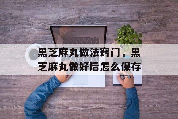 黑芝麻丸做法窍门，黑芝麻丸做好后怎么保存-第1张图片-