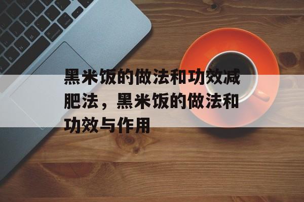 黑米饭的做法和功效减肥法，黑米饭的做法和功效与作用-第1张图片-