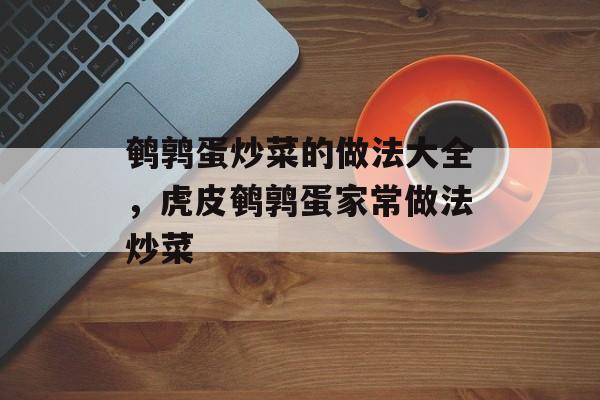 鹌鹑蛋炒菜的做法大全，虎皮鹌鹑蛋家常做法炒菜-第1张图片-