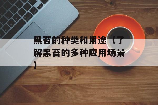黑苔的种类和用途（了解黑苔的多种应用场景）-第1张图片-