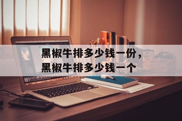 黑椒牛排多少钱一份，黑椒牛排多少钱一个-第1张图片-