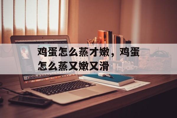 鸡蛋怎么蒸才嫩，鸡蛋怎么蒸又嫩又滑-第1张图片-