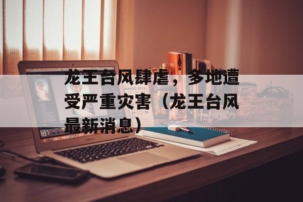龙王台风肆虐，多地遭受严重灾害（龙王台风最新消息）-第1张图片-