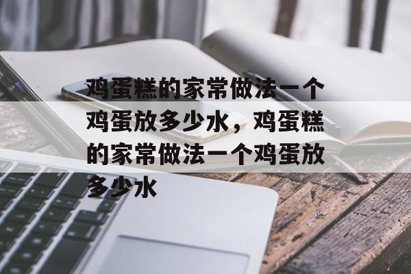 鸡蛋糕的家常做法一个鸡蛋放多少水，鸡蛋糕的家常做法一个鸡蛋放多少水-第1张图片-