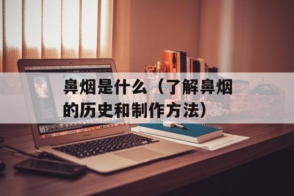 鼻烟是什么（了解鼻烟的历史和制作方法）-第1张图片-